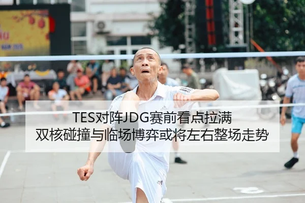 TES对阵JDG赛前看点拉满 双核碰撞与临场博弈或将左右整场走势