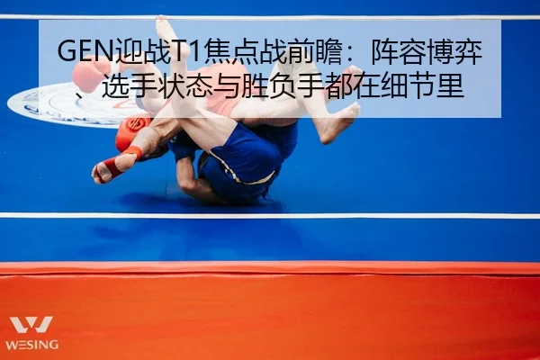 GEN迎战T1焦点战前瞻：阵容博弈、选手状态与胜负手都在细节里