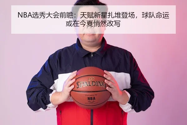 NBA选秀大会前瞻：天赋新星扎堆登场，球队命运或在今夏悄然改写