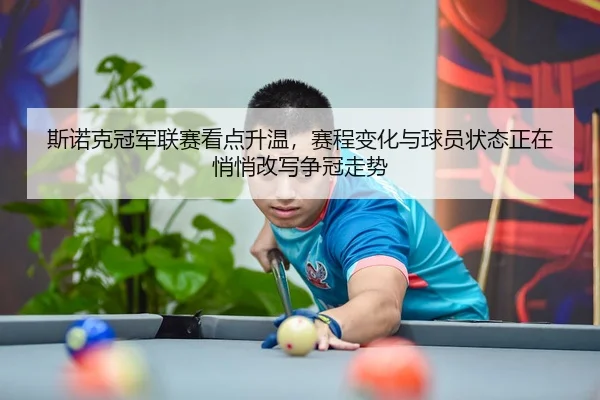斯诺克冠军联赛看点升温，赛程变化与球员状态正在悄悄改写争冠走势